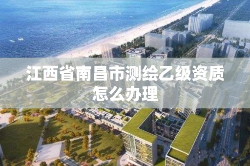 江西省南昌市测绘乙级资质怎么办理