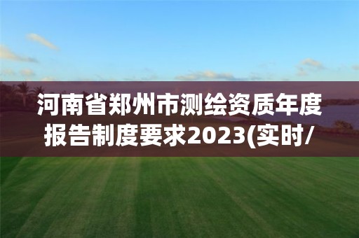 河南省郑州市测绘资质年度报告制度要求2023(实时/更新中)