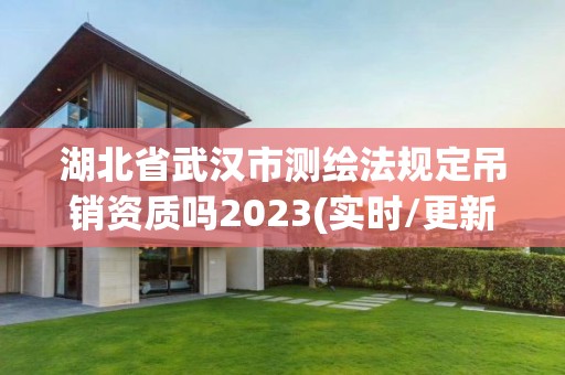 湖北省武汉市测绘法规定吊销资质吗2023(实时/更新中)