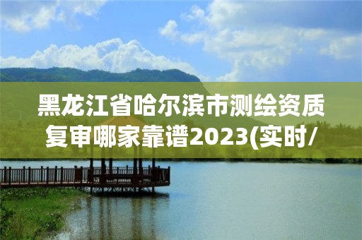 黑龙江省哈尔滨市测绘资质复审哪家靠谱2023(实时/更新中)