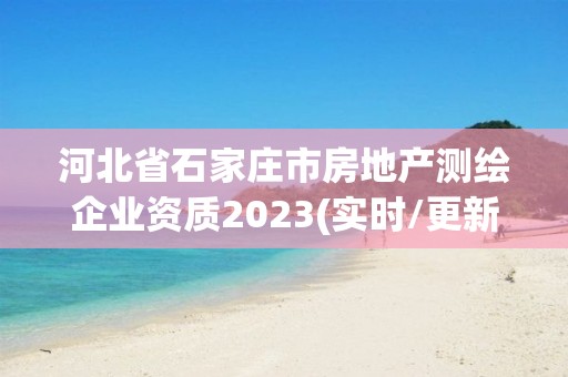 河北省石家庄市房地产测绘企业资质2023(实时/更新中)