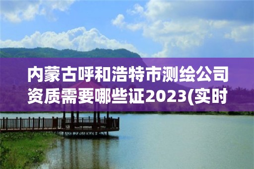 内蒙古呼和浩特市测绘公司资质需要哪些证2023(实时/更新中)