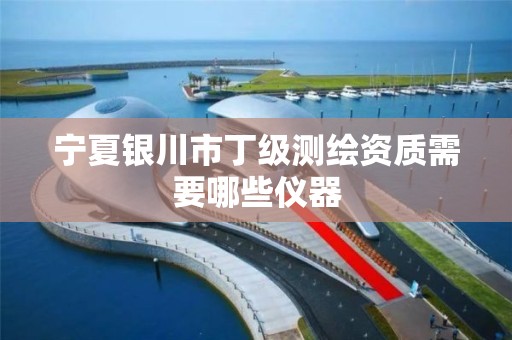 宁夏银川市丁级测绘资质需要哪些仪器