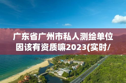 广东省广州市私人测绘单位因该有资质嘛2023(实时/更新中)