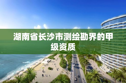 湖南省长沙市测绘勘界的甲级资质