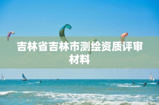 吉林省吉林市测绘资质评审材料