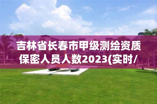 吉林省长春市甲级测绘资质保密人员人数2023(实时/更新中)