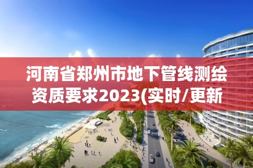 河南省郑州市地下管线测绘资质要求2023(实时/更新中)