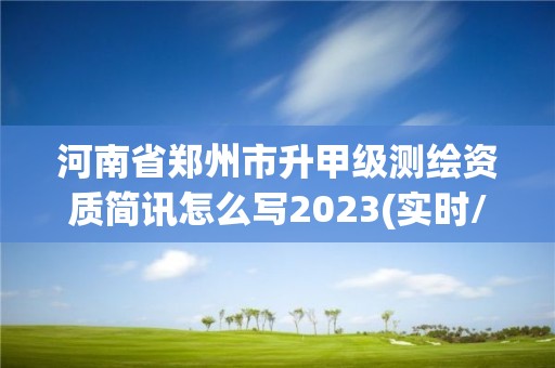 河南省郑州市升甲级测绘资质简讯怎么写2023(实时/更新中)