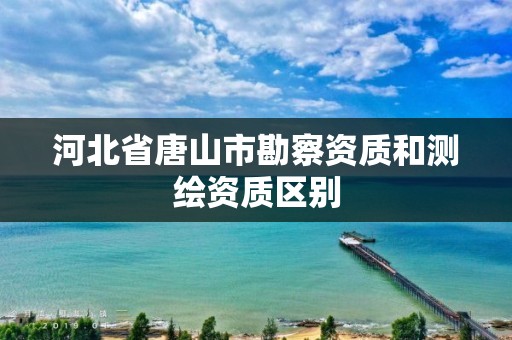 河北省唐山市勘察资质和测绘资质区别