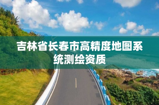 吉林省长春市高精度地图系统测绘资质