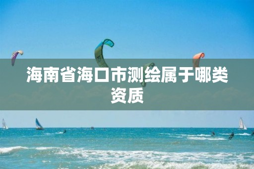 海南省海口市测绘属于哪类资质