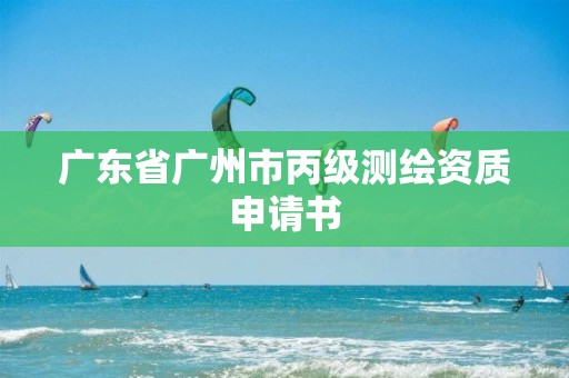 广东省广州市丙级测绘资质申请书