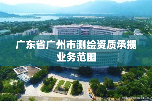 广东省广州市测绘资质承揽业务范围