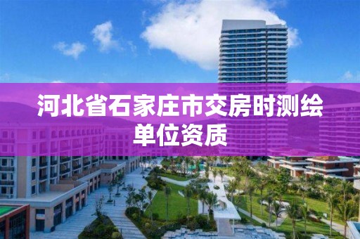 河北省石家庄市交房时测绘单位资质