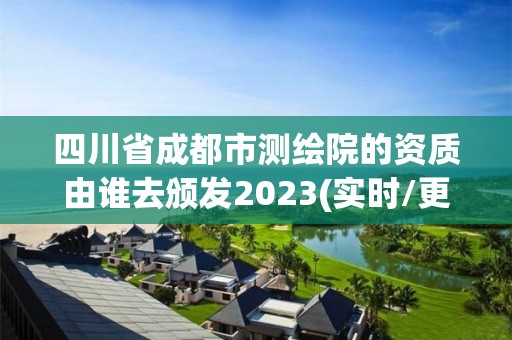 四川省成都市测绘院的资质由谁去颁发2023(实时/更新中)