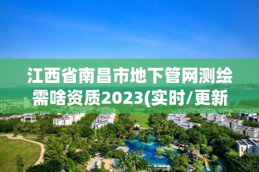 江西省南昌市地下管网测绘需啥资质2023(实时/更新中)