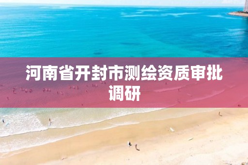 河南省开封市测绘资质审批调研