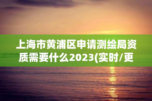 上海市黄浦区申请测绘局资质需要什么2023(实时/更新中)