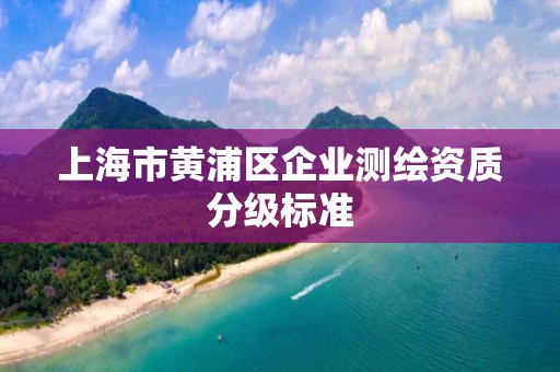 上海市黄浦区企业测绘资质分级标准