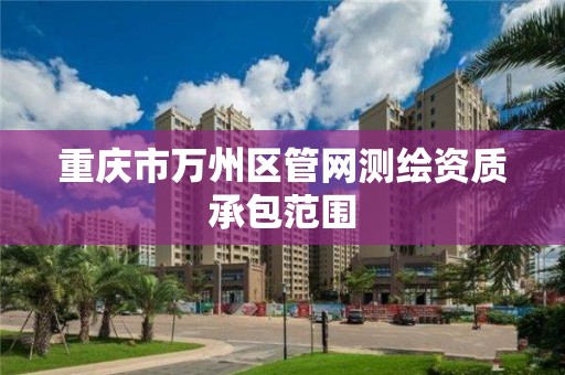 重庆市万州区管网测绘资质承包范围