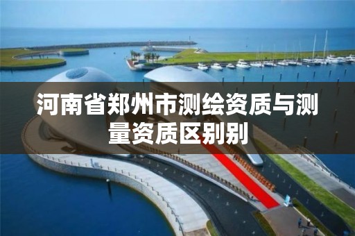 河南省郑州市测绘资质与测量资质区别别