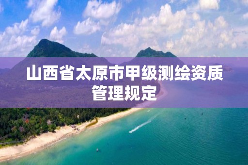 山西省太原市甲级测绘资质管理规定