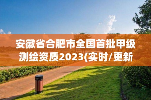 安徽省合肥市全国首批甲级测绘资质2023(实时/更新中)