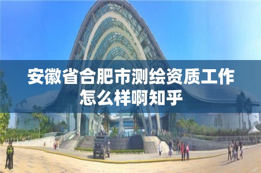 安徽省合肥市测绘资质工作怎么样啊知乎