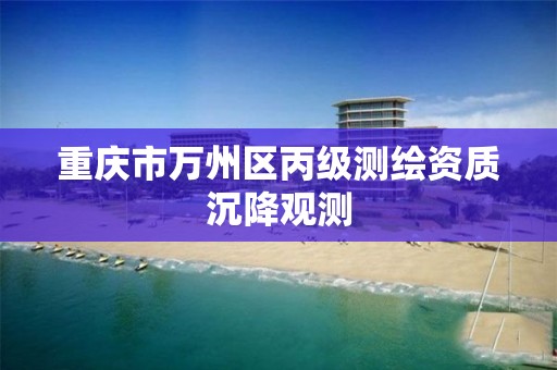 重庆市万州区丙级测绘资质沉降观测