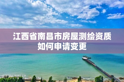 江西省南昌市房屋测绘资质如何申请变更