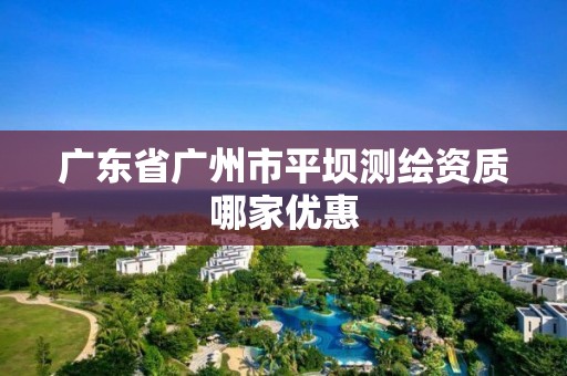 广东省广州市平坝测绘资质哪家优惠