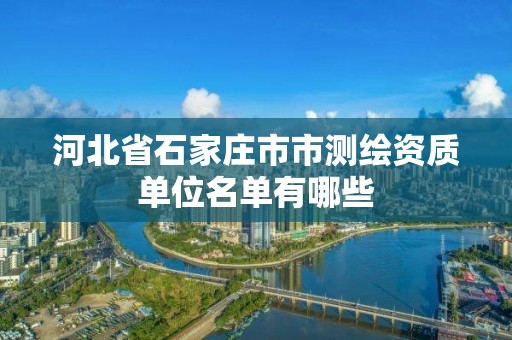 河北省石家庄市市测绘资质单位名单有哪些