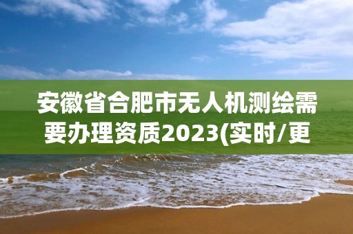 安徽省合肥市无人机测绘需要办理资质2023(实时/更新中)