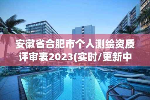 安徽省合肥市个人测绘资质评审表2023(实时/更新中)