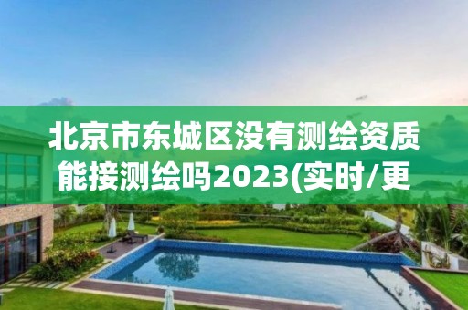 北京市东城区没有测绘资质能接测绘吗2023(实时/更新中)