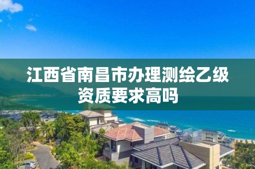 江西省南昌市办理测绘乙级资质要求高吗