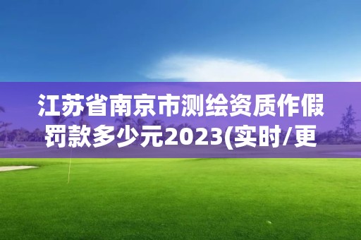 江苏省南京市测绘资质作假罚款多少元2023(实时/更新中)