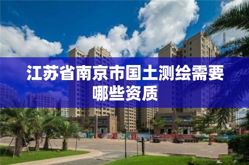 江苏省南京市国土测绘需要哪些资质