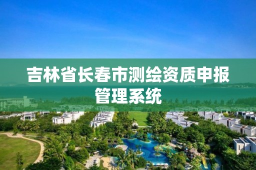 吉林省长春市测绘资质申报管理系统