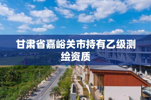 甘肃省嘉峪关市持有乙级测绘资质