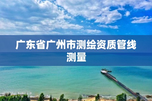 广东省广州市测绘资质管线测量