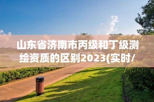 山东省济南市丙级和丁级测绘资质的区别2023(实时/更新中)