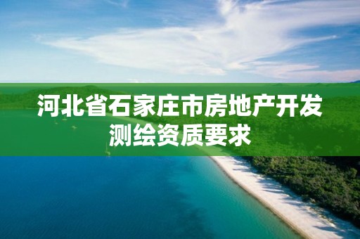 河北省石家庄市房地产开发测绘资质要求