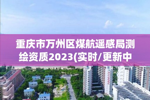 重庆市万州区煤航遥感局测绘资质2023(实时/更新中)