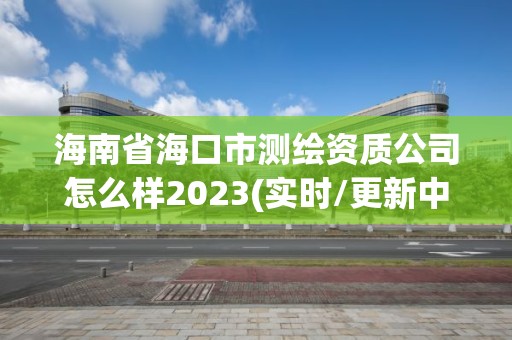 海南省海口市测绘资质公司怎么样2023(实时/更新中)