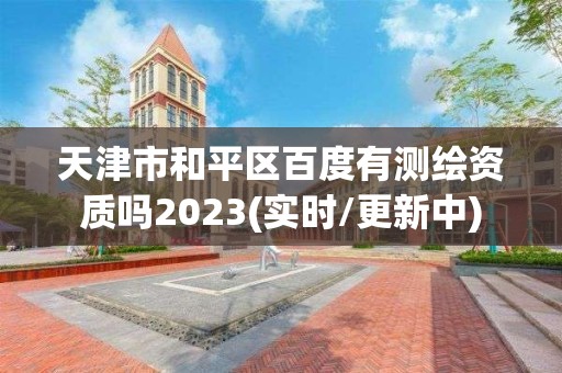 天津市和平区百度有测绘资质吗2023(实时/更新中)