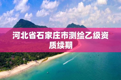 河北省石家庄市测绘乙级资质续期