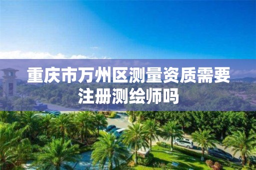 重庆市万州区测量资质需要注册测绘师吗