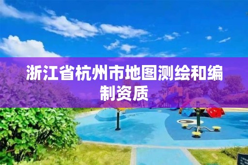 浙江省杭州市地图测绘和编制资质